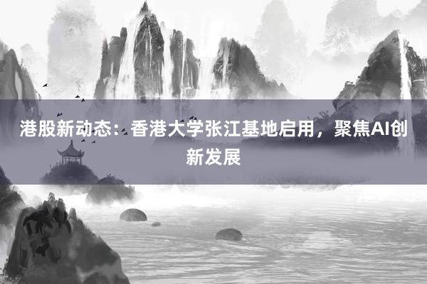 港股新动态：香港大学张江基地启用，聚焦AI创新发展
