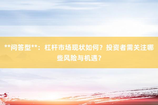 **问答型**：杠杆市场现状如何？投资者需关注哪些风险与机遇？