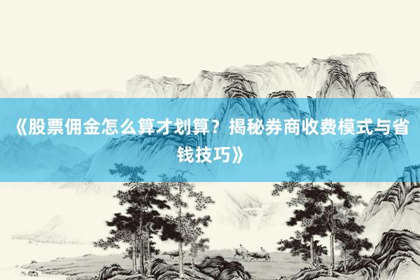 《股票佣金怎么算才划算？揭秘券商收费模式与省钱技巧》