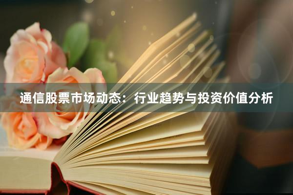 通信股票市场动态：行业趋势与投资价值分析