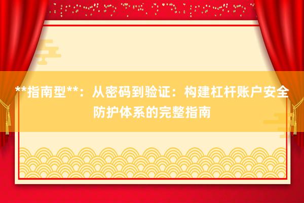 **指南型**：从密码到验证：构建杠杆账户安全防护体系的完整指南