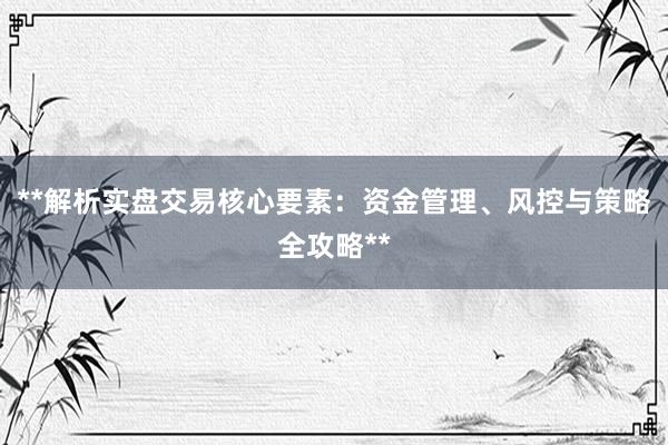 **解析实盘交易核心要素：资金管理、风控与策略全攻略**