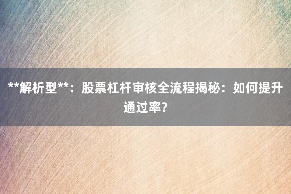 **解析型**：股票杠杆审核全流程揭秘：如何提升通过率？