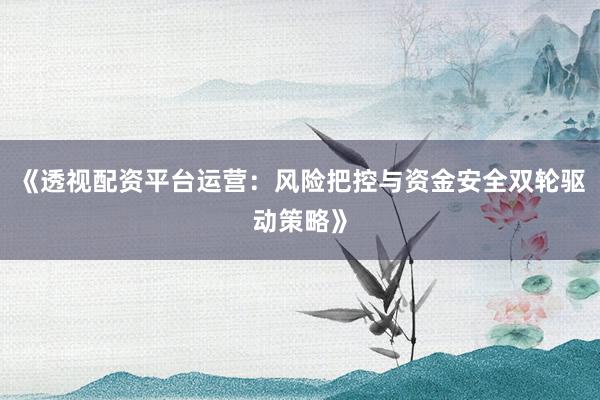 《透视配资平台运营：风险把控与资金安全双轮驱动策略》