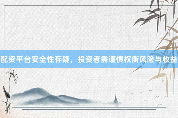 配资平台安全性存疑，投资者需谨慎权衡风险与收益