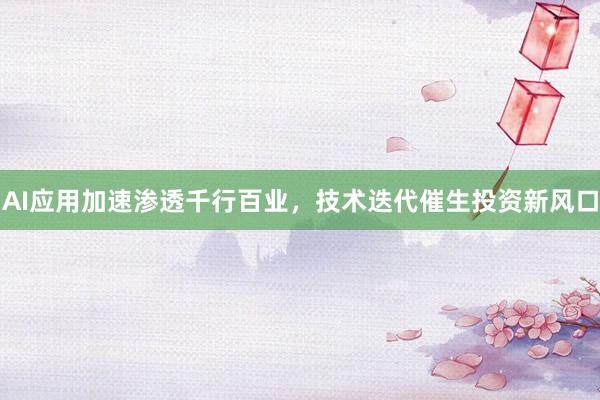 AI应用加速渗透千行百业，技术迭代催生投资新风口