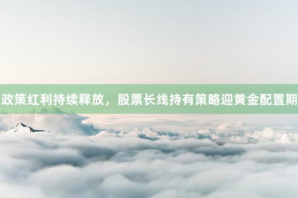 政策红利持续释放，股票长线持有策略迎黄金配置期