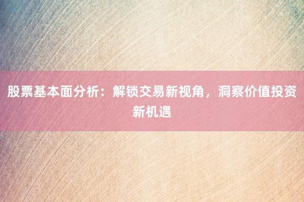 股票基本面分析：解锁交易新视角，洞察价值投资新机遇