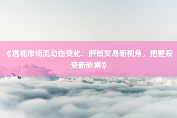 《透视市场流动性变化：解锁交易新视角，把握投资新脉搏》