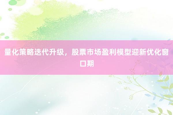 量化策略迭代升级，股票市场盈利模型迎新优化窗口期