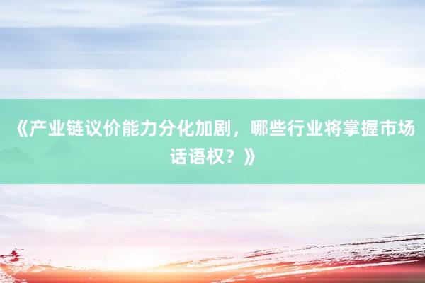 《产业链议价能力分化加剧，哪些行业将掌握市场话语权？》