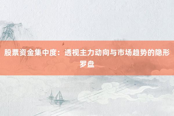 股票资金集中度：透视主力动向与市场趋势的隐形罗盘