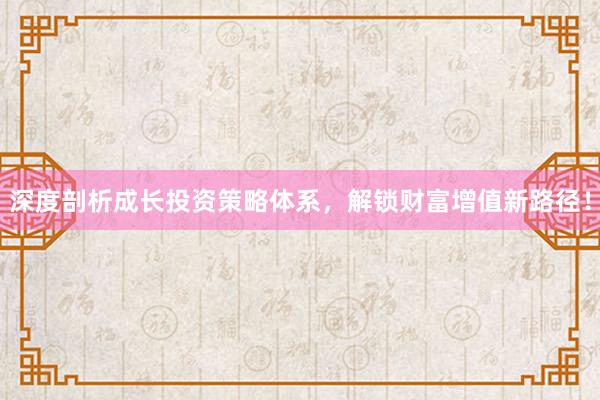 深度剖析成长投资策略体系，解锁财富增值新路径！