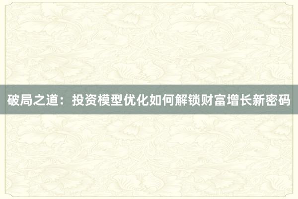 破局之道：投资模型优化如何解锁财富增长新密码