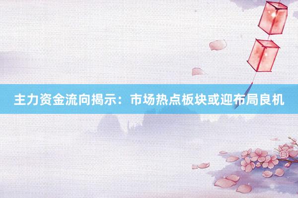 主力资金流向揭示：市场热点板块或迎布局良机