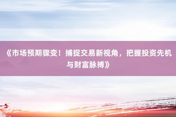 《市场预期骤变！捕捉交易新视角，把握投资先机与财富脉搏》