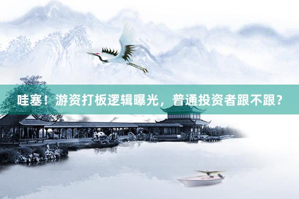 哇塞！游资打板逻辑曝光，普通投资者跟不跟？