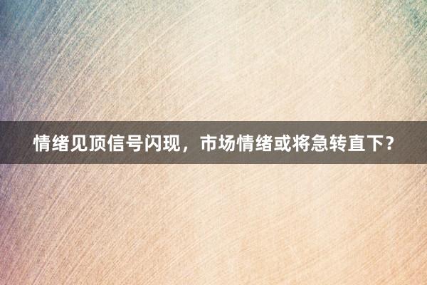 情绪见顶信号闪现，市场情绪或将急转直下？