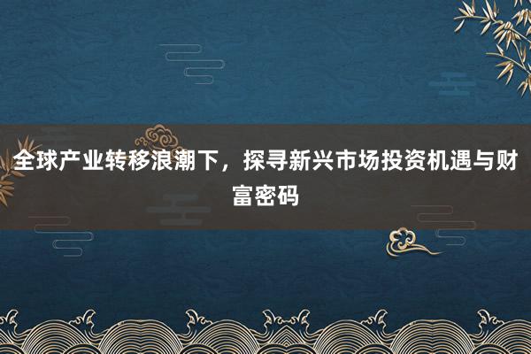 全球产业转移浪潮下，探寻新兴市场投资机遇与财富密码