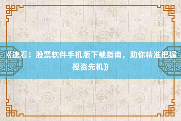 《速看！股票软件手机版下载指南，助你精准把握投资先机》