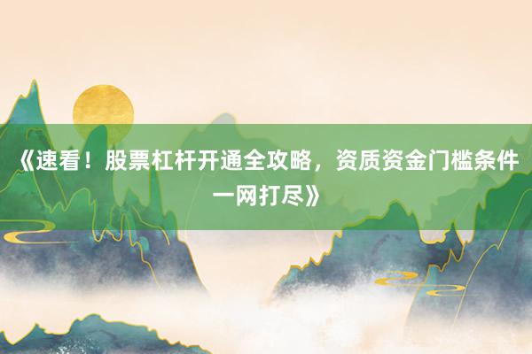 《速看！股票杠杆开通全攻略，资质资金门槛条件一网打尽》