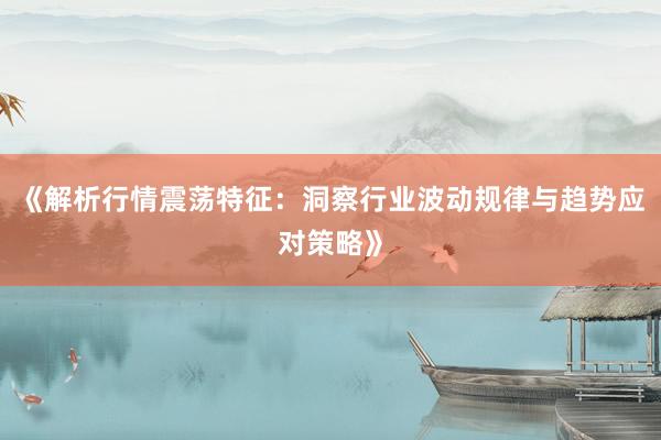 《解析行情震荡特征：洞察行业波动规律与趋势应对策略》