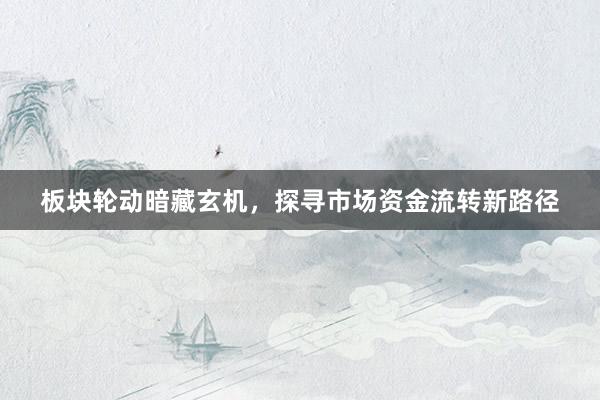 板块轮动暗藏玄机，探寻市场资金流转新路径