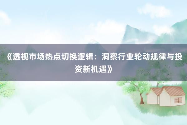 《透视市场热点切换逻辑：洞察行业轮动规律与投资新机遇》