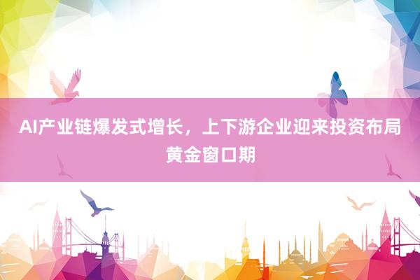 AI产业链爆发式增长，上下游企业迎来投资布局黄金窗口期