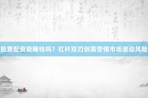 股票配资能赚钱吗？杠杆双刃剑需警惕市场波动风险