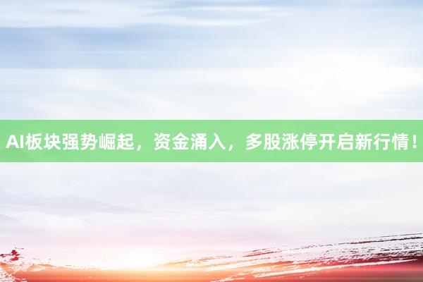 AI板块强势崛起,资金涌入,多股涨停开启新行情!