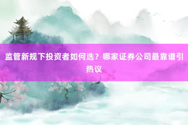 监管新规下投资者如何选？哪家证券公司最靠谱引热议