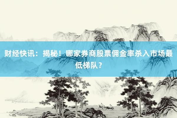 财经快讯：揭秘！哪家券商股票佣金率杀入市场最低梯队？
