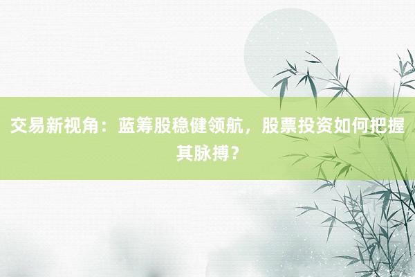 交易新视角：蓝筹股稳健领航，股票投资如何把握其脉搏？