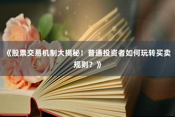 《股票交易机制大揭秘！普通投资者如何玩转买卖规则？》