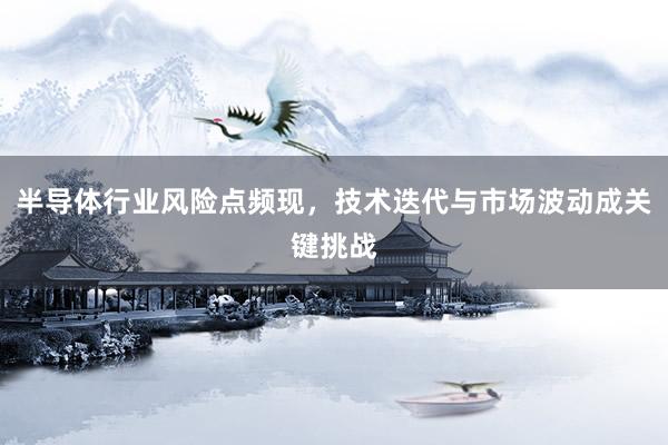 半导体行业风险点频现，技术迭代与市场波动成关键挑战