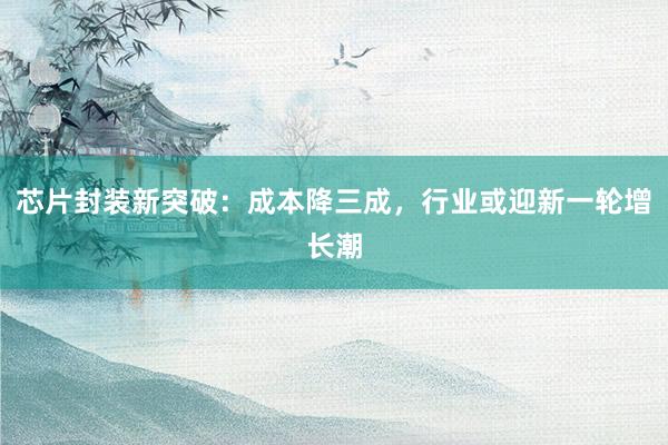 芯片封装新突破：成本降三成，行业或迎新一轮增长潮