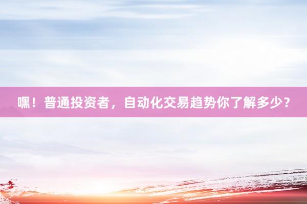 嘿！普通投资者，自动化交易趋势你了解多少？