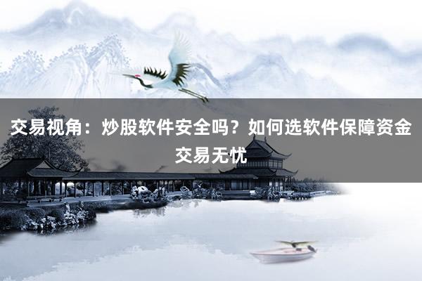 交易视角：炒股软件安全吗？如何选软件保障资金交易无忧