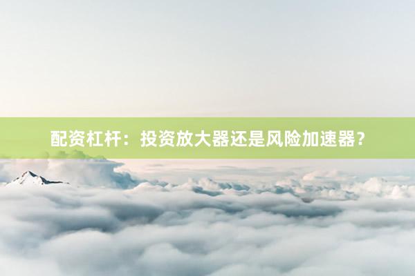 配资杠杆：投资放大器还是风险加速器？