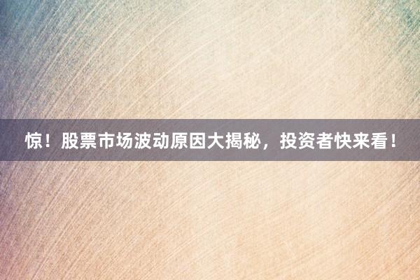 惊！股票市场波动原因大揭秘，投资者快来看！