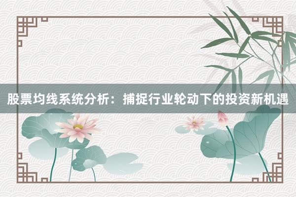 股票均线系统分析：捕捉行业轮动下的投资新机遇