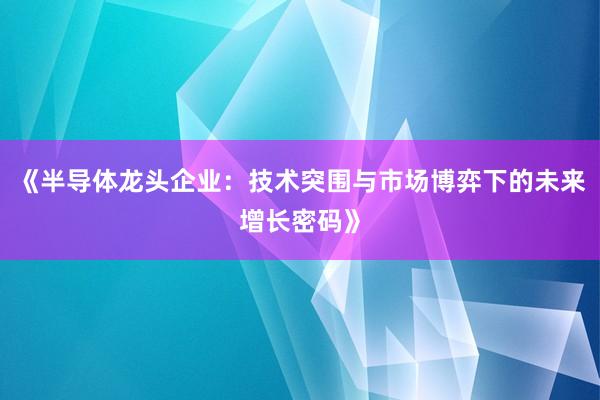 《半导体龙头企业：技术突围与市场博弈下的未来增长密码》