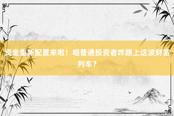 资金重新配置来啦！咱普通投资者咋跟上这波财富列车？