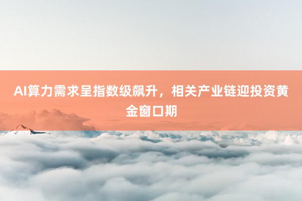 AI算力需求呈指数级飙升，相关产业链迎投资黄金窗口期