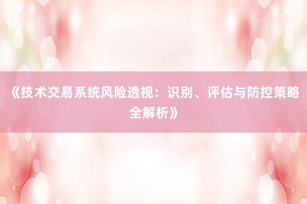 《技术交易系统风险透视：识别、评估与防控策略全解析》