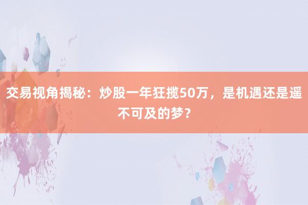 交易视角揭秘：炒股一年狂揽50万，是机遇还是遥不可及的梦？