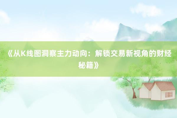 《从K线图洞察主力动向：解锁交易新视角的财经秘籍》