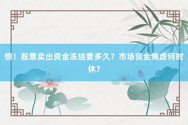 惊！股票卖出资金冻结要多久？市场资金焦虑何时休？