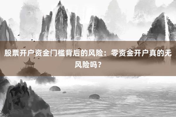 股票开户资金门槛背后的风险：零资金开户真的无风险吗？